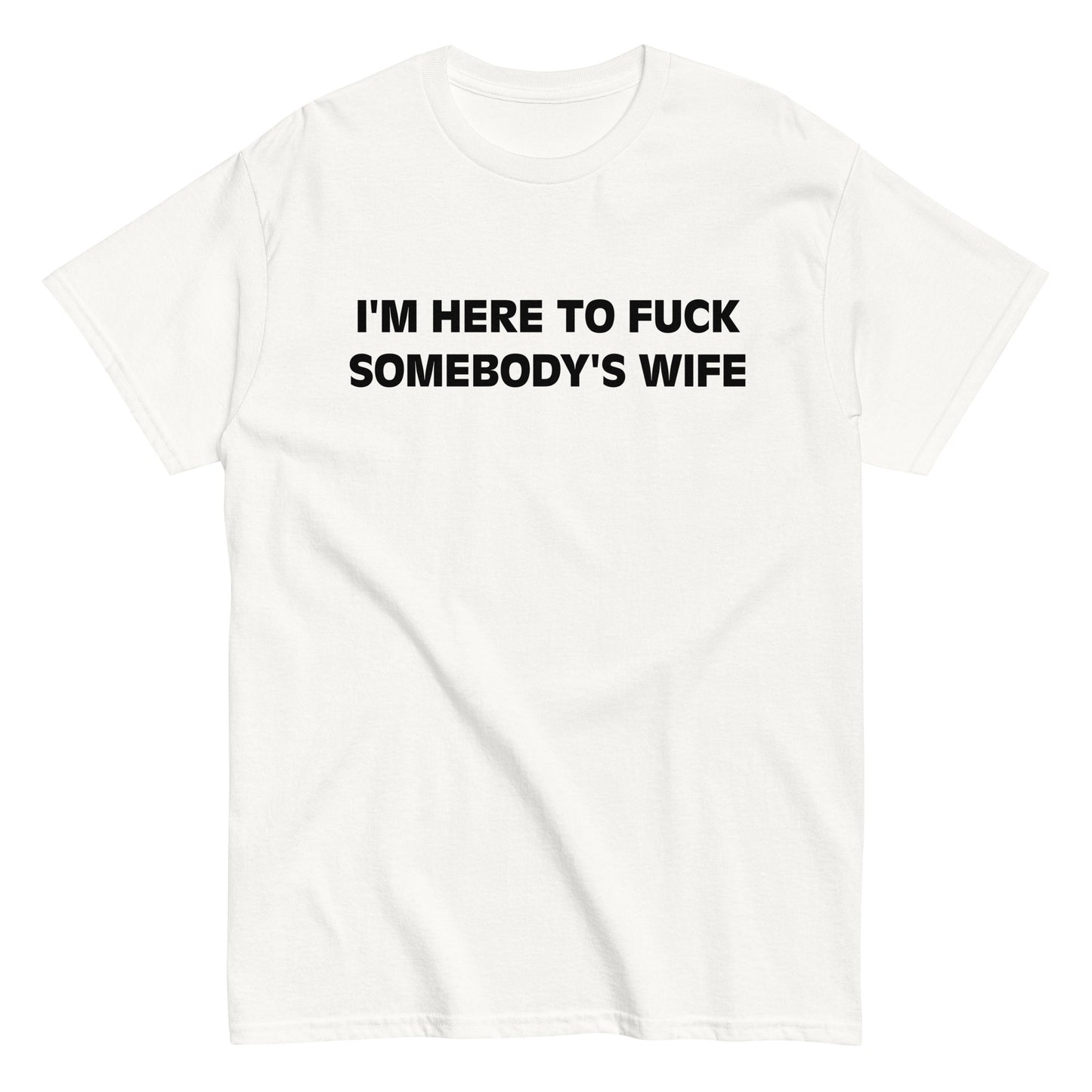 I'M HERE TO FUCK SOMEBODY'S WIFE T-Shirt