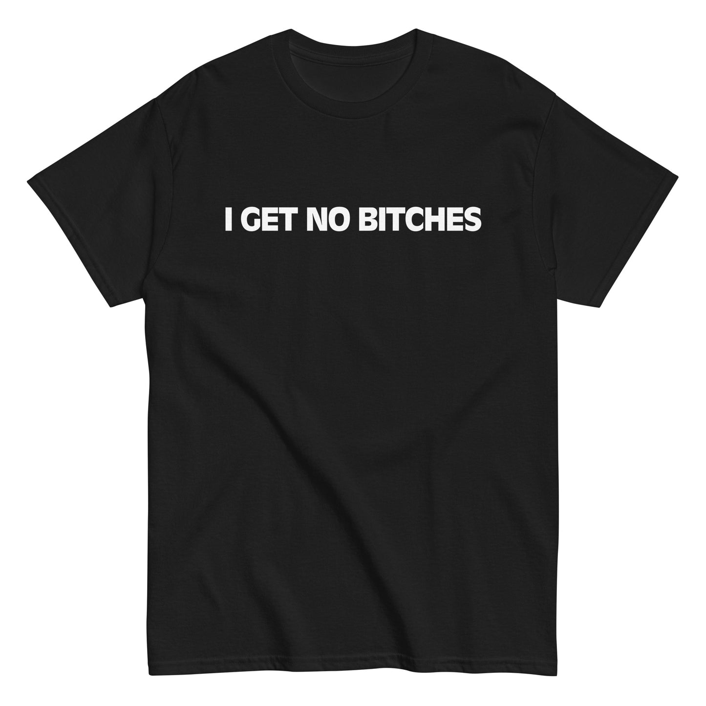 I GET NO BITCHES T-Shirt