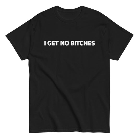 I GET NO BITCHES T-Shirt