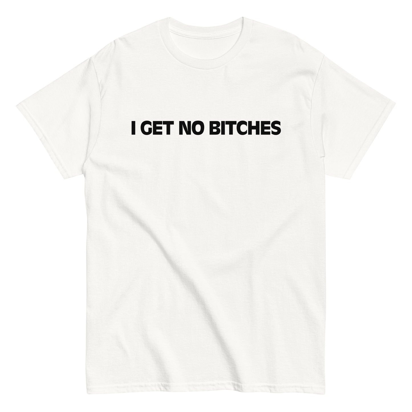 I GET NO BITCHES T-Shirt