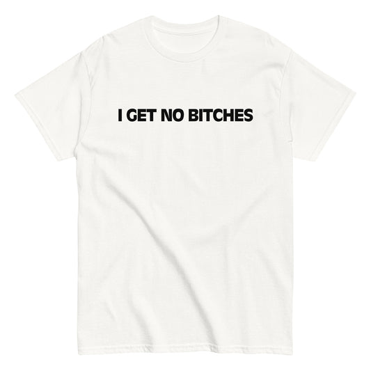 I GET NO BITCHES T-Shirt